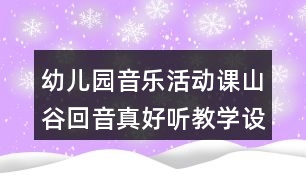 幼兒園音樂(lè)活動(dòng)課山谷回音真好聽(tīng)教學(xué)設(shè)計(jì)與反思