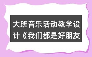 大班音樂活動教學(xué)設(shè)計《我們都是好朋友》反思