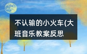 不認輸?shù)男』疖?大班音樂教案反思）