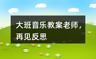 大班音樂(lè)教案老師，再見(jiàn)反思