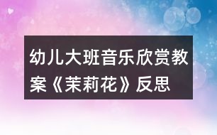 幼兒大班音樂(lè)欣賞教案《茉莉花》反思