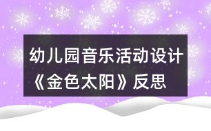 幼兒園音樂活動(dòng)設(shè)計(jì)《金色太陽》反思