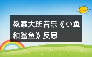 教案大班音樂《小魚和鯊魚》反思