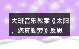 大班音樂教案《太陽，您真勤勞》反思