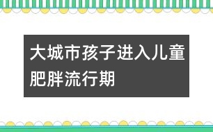 大城市孩子進(jìn)入兒童肥胖流行期