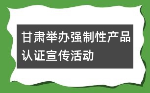 甘肅舉辦強(qiáng)制性產(chǎn)品認(rèn)證宣傳活動(dòng)