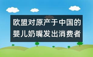 歐盟對(duì)原產(chǎn)于中國(guó)的嬰兒奶嘴發(fā)出消費(fèi)者警告