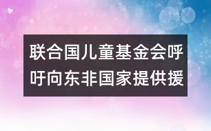 聯(lián)合國兒童基金會(huì)呼吁向東非國家提供援助