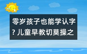 零歲孩子也能學(xué)認(rèn)字? 兒童早教切莫操之過急