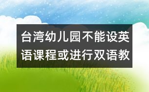 臺灣幼兒園不能設(shè)英語課程或進(jìn)行雙語教學(xué)