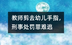 教師剪去幼兒手指，刑事處罰罪難逃