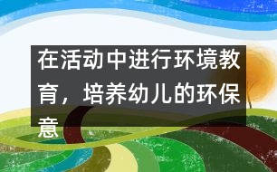 在活動(dòng)中進(jìn)行環(huán)境教育，培養(yǎng)幼兒的環(huán)保意識(shí)