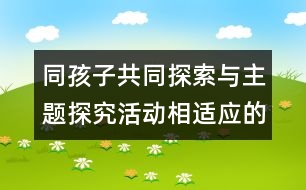 同孩子共同探索與主題探究活動相適應的活動區(qū)