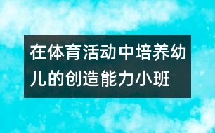 在體育活動(dòng)中培養(yǎng)幼兒的創(chuàng)造能力（小班）