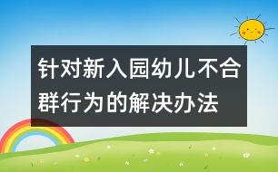 針對(duì)新入園幼兒不合群行為的解決辦法