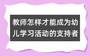 教師怎樣才能成為幼兒學(xué)習(xí)活動的支持者、合作者、引導(dǎo)者