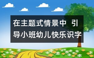 在主題式情景中  引導(dǎo)小班幼兒快樂識(shí)字