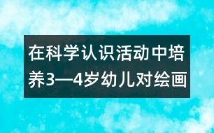 在科學(xué)認(rèn)識活動中培養(yǎng)3―4歲幼兒對繪畫活動的興趣