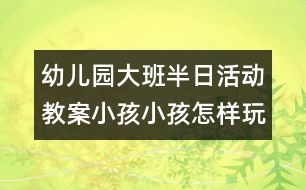 幼兒園大班半日活動教案小孩小孩怎樣玩