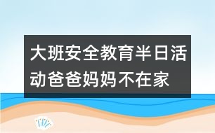 大班安全教育半日活動(dòng)爸爸、媽媽不在家