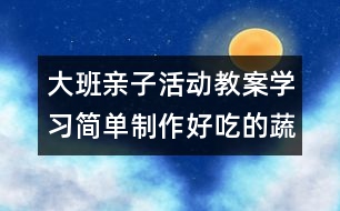 大班親子活動(dòng)教案：學(xué)習(xí)簡(jiǎn)單制作好吃的蔬菜拼盤給媽媽吃