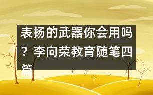 表揚(yáng)的武器你會(huì)用嗎？（李向榮教育隨筆四篇）