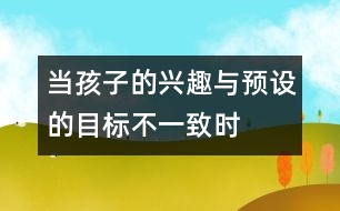 當(dāng)孩子的興趣與預(yù)設(shè)的目標(biāo)不一致時