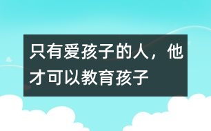 只有愛孩子的人，他才可以教育孩子