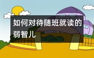 如何對(duì)待隨班就讀的弱智兒