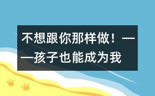 “不想跟你那樣做！”――孩子也能成為我們的老師