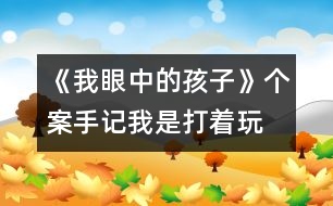 《我眼中的孩子》個案手記：“我是打著玩的”