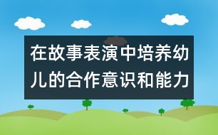 在故事表演中培養(yǎng)幼兒的合作意識(shí)和能力-- 一次故事表演的啟示