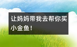 “讓媽媽帶我去幫你買小金魚！”