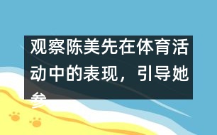 觀察陳美先在體育活動中的表現(xiàn)，引導(dǎo)她參加體育活動