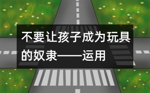 不要讓孩子成為玩具的“奴隸”――運用高科技玩具促進幼兒創(chuàng)造性發(fā)展