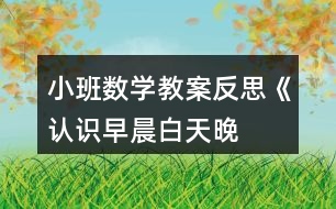 小班數(shù)學(xué)教案反思《認識早晨、白天、晚上、深夜》