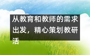 從教育和教師的需求出發(fā)，精心策劃教研活動(dòng)