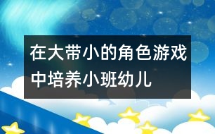 在“大帶小”的角色游戲中培養(yǎng)小班幼兒社會(huì)交往能力的實(shí)驗(yàn)研究