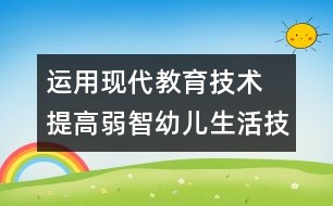 運(yùn)用現(xiàn)代教育技術(shù) 提高弱智幼兒生活技能