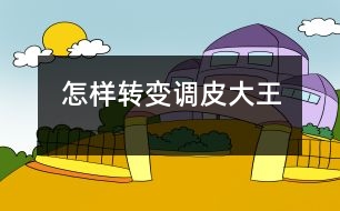 怎樣轉(zhuǎn)變“調(diào)皮大王”