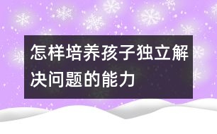 怎樣培養(yǎng)孩子獨立解決問題的能力