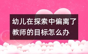 幼兒在探索中偏離了教師的目標怎么辦