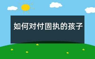 如何對(duì)付固執(zhí)的孩子