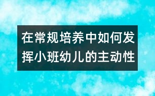 在常規(guī)培養(yǎng)中如何發(fā)揮小班幼兒的主動(dòng)性