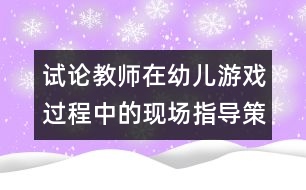 試論教師在幼兒游戲過(guò)程中的現(xiàn)場(chǎng)指導(dǎo)策略