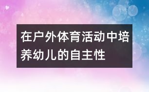 在戶外體育活動中培養(yǎng)幼兒的自主性