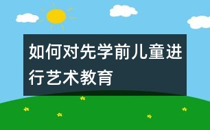 如何對先學前兒童進行藝術(shù)教育