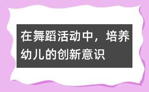 在舞蹈活動(dòng)中，培養(yǎng)幼兒的創(chuàng)新意識