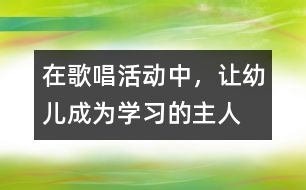 在歌唱活動(dòng)中，讓幼兒成為學(xué)習(xí)的主人