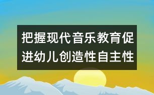 把握現(xiàn)代音樂教育促進幼兒創(chuàng)造性自主性學(xué)習(xí)的發(fā)展